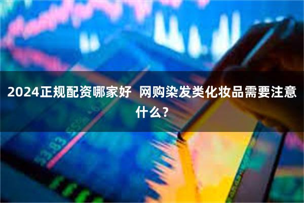 2024正规配资哪家好  网购染发类化妆品需要注意什么？