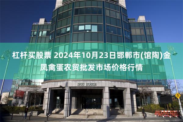 杠杆买股票 2024年10月23日邯郸市(馆陶)金凤禽蛋农贸批发市场价格行情