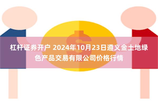 杠杆证券开户 2024年10月23日遵义金土地绿色产品交易有限公司价格行情