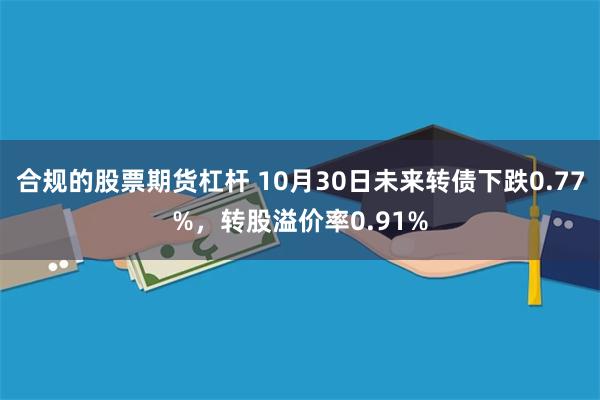 合规的股票期货杠杆 10月30日未来转债下跌0.77%，转股溢价率0.91%