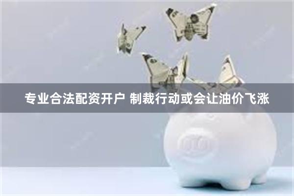 专业合法配资开户 制裁行动或会让油价飞涨