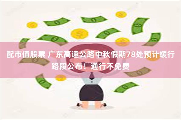 配市值股票 广东高速公路中秋假期78处预计缓行路段公布！通行不免费