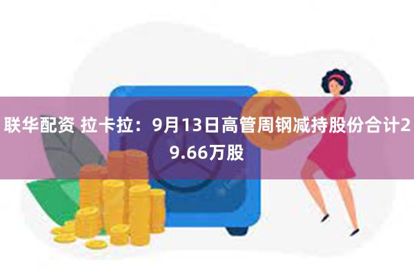 联华配资 拉卡拉：9月13日高管周钢减持股份合计29.66万股