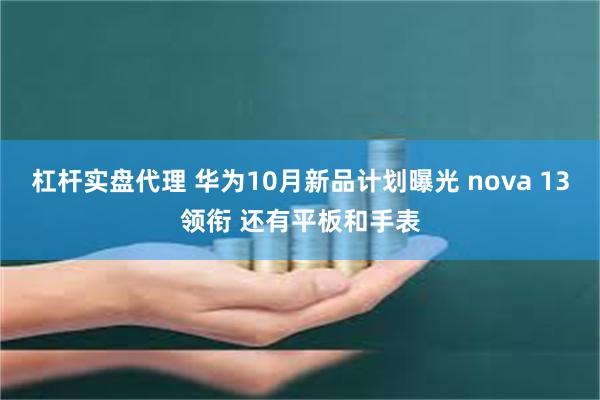 杠杆实盘代理 华为10月新品计划曝光 nova 13领衔 还有平板和手表