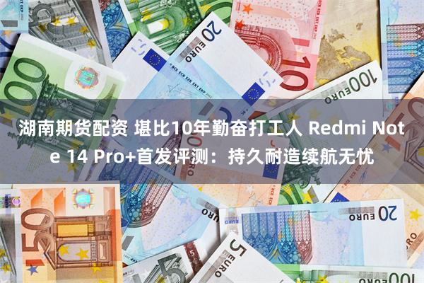 湖南期货配资 堪比10年勤奋打工人 Redmi Note 14 Pro+首发评测：持久耐造续航无忧