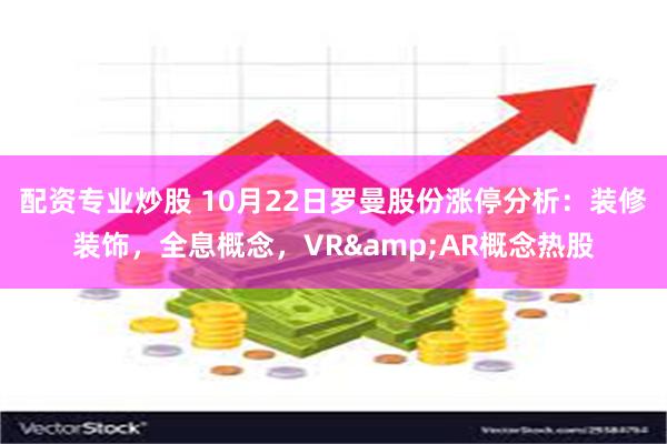 配资专业炒股 10月22日罗曼股份涨停分析：装修装饰，全息概念，VR&AR概念热股