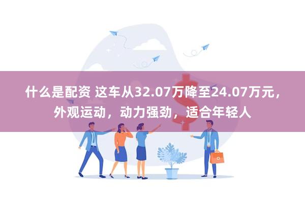 什么是配资 这车从32.07万降至24.07万元，外观运动，动力强劲，适合年轻人