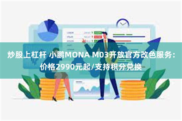 炒股上杠杆 小鹏MONA M03开放官方改色服务：价格2990元起/支持积分兑换