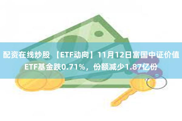 配资在线炒股 【ETF动向】11月12日富国中证价值ETF基金跌0.71%，份额减少1.87亿份