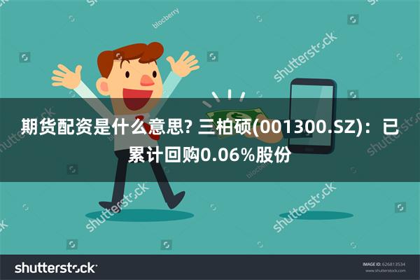 期货配资是什么意思? 三柏硕(001300.SZ)：已累计回购0.06%股份