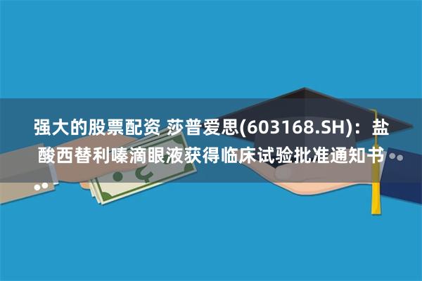 强大的股票配资 莎普爱思(603168.SH)：盐酸西替利嗪滴眼液获得临床试验批准通知书