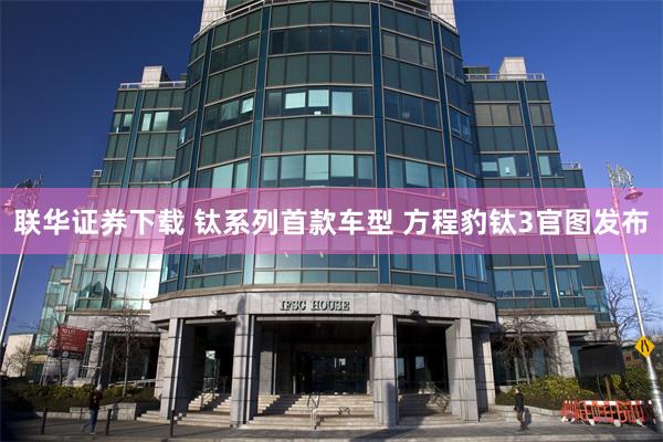 联华证券下载 钛系列首款车型 方程豹钛3官图发布