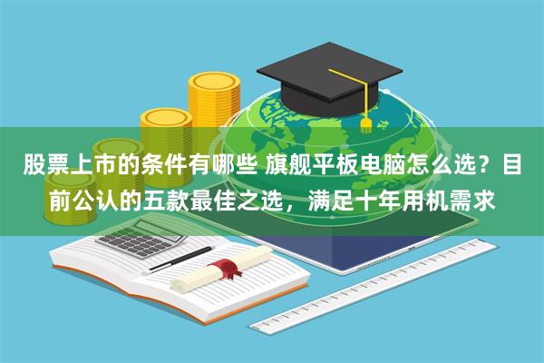 股票上市的条件有哪些 旗舰平板电脑怎么选？目前公认的五款最佳之选，满足十年用机需求