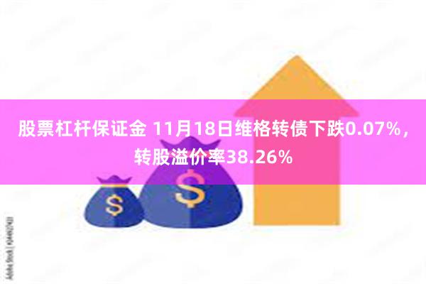 股票杠杆保证金 11月18日维格转债下跌0.07%，转股溢价率38.26%