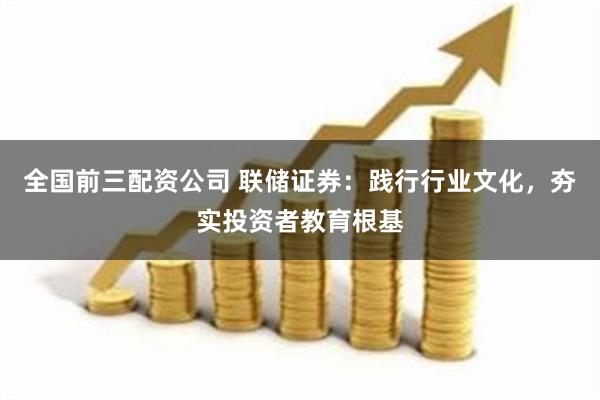 全国前三配资公司 联储证券：践行行业文化，夯实投资者教育根基