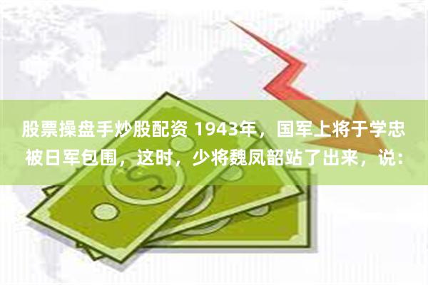 股票操盘手炒股配资 1943年，国军上将于学忠被日军包围，这时，少将魏凤韶站了出来，说：