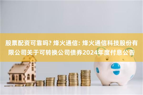 股票配资可靠吗? 烽火通信: 烽火通信科技股份有限公司关于可转换公司债券2024年度付息公告