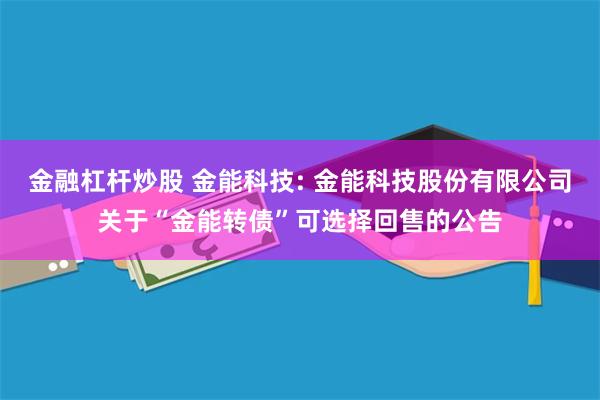 金融杠杆炒股 金能科技: 金能科技股份有限公司关于“金能转债”可选择回售的公告