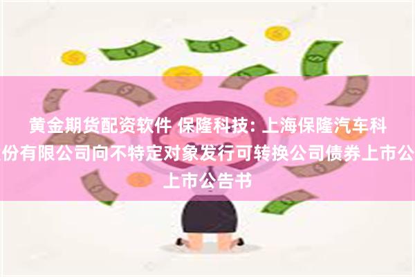 黄金期货配资软件 保隆科技: 上海保隆汽车科技股份有限公司向不特定对象发行可转换公司债券上市公告书