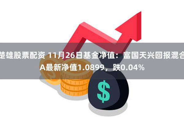 楚雄股票配资 11月26日基金净值：富国天兴回报混合A最新净值1.0899，跌0.04%