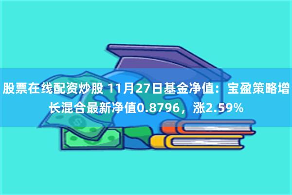 股票在线配资炒股 11月27日基金净值：宝盈策略增长混合最新净值0.8796，涨2.59%