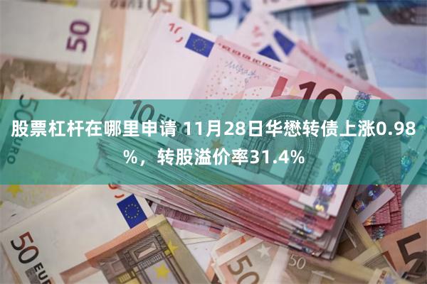 股票杠杆在哪里申请 11月28日华懋转债上涨0.98%，转股溢价率31.4%