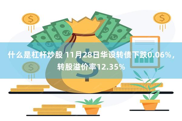 什么是杠杆炒股 11月28日华设转债下跌0.06%，转股溢价率12.35%