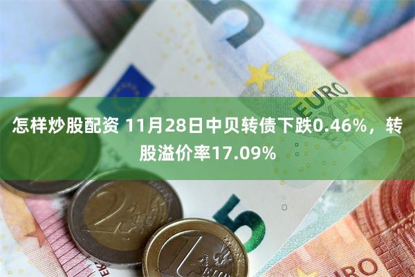 怎样炒股配资 11月28日中贝转债下跌0.46%，转股溢价率17.09%