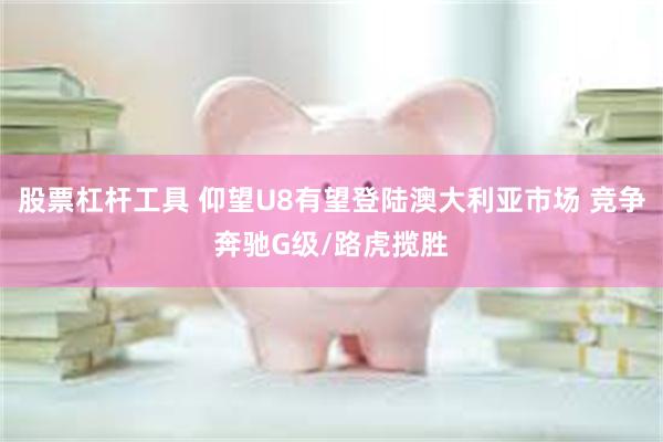 股票杠杆工具 仰望U8有望登陆澳大利亚市场 竞争奔驰G级/路虎揽胜