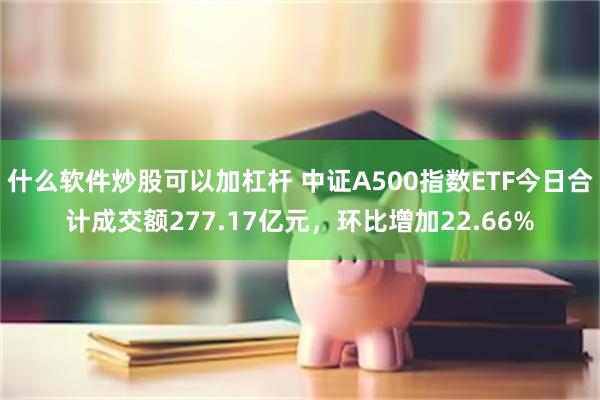 什么软件炒股可以加杠杆 中证A500指数ETF今日合计成交额277.17亿元，环比增加22.66%