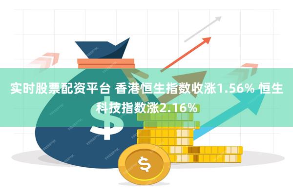 实时股票配资平台 香港恒生指数收涨1.56% 恒生科技指数涨2.16%