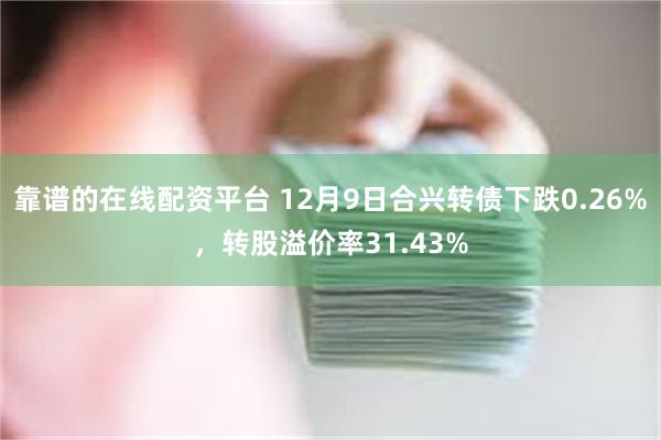 靠谱的在线配资平台 12月9日合兴转债下跌0.26%，转股溢价率31.43%