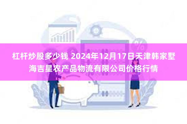 杠杆炒股多少钱 2024年12月17日天津韩家墅海吉星农产品物流有限公司价格行情