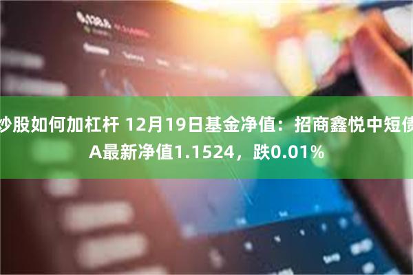 炒股如何加杠杆 12月19日基金净值：招商鑫悦中短债A最新净值1.1524，跌0.01%