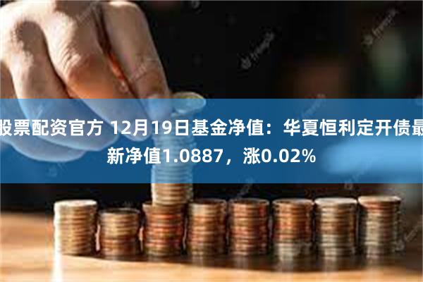 股票配资官方 12月19日基金净值：华夏恒利定开债最新净值1.0887，涨0.02%