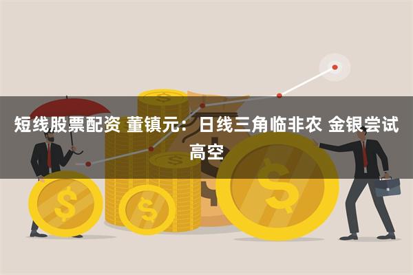 短线股票配资 董镇元：日线三角临非农 金银尝试高空