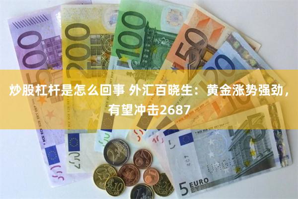 炒股杠杆是怎么回事 外汇百晓生：黄金涨势强劲，有望冲击2687