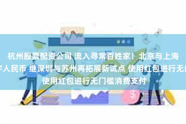 杭州股票配资公司 流入寻常百姓家！北京与上海相继发放数字人民币 继深圳与苏州再拓展新试点 使用红包进行无门槛消费支付