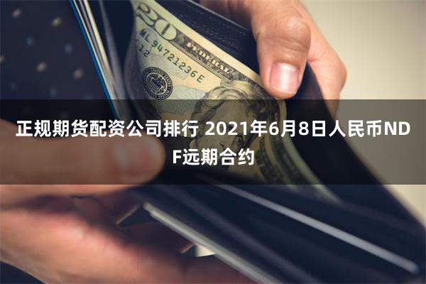 正规期货配资公司排行 2021年6月8日人民币NDF远期合约