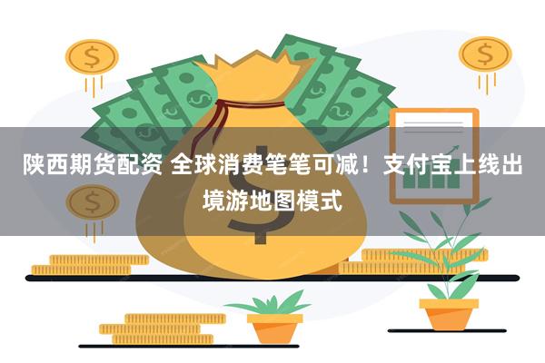 陕西期货配资 全球消费笔笔可减！支付宝上线出境游地图模式