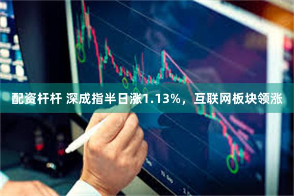 配资杆杆 深成指半日涨1.13%，互联网板块领涨