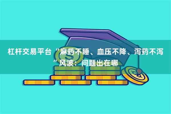 杠杆交易平台 “麻药不睡、血压不降、泻药不泻”风波：问题出在哪