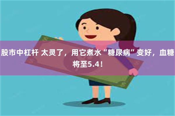 股市中杠杆 太灵了，用它煮水“糖尿病”变好，血糖将至5.4！