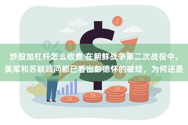 炒股加杠杆怎么收费 在朝鲜战争第二次战役中，美军和苏联顾问都已看出彭德怀的破绽，为何还是