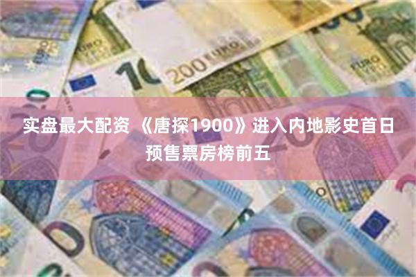 实盘最大配资 《唐探1900》进入内地影史首日预售票房榜前五