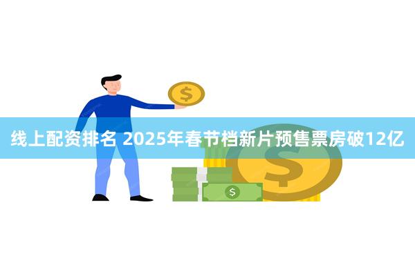 线上配资排名 2025年春节档新片预售票房破12亿