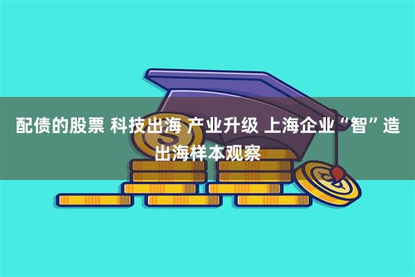 配债的股票 科技出海 产业升级 上海企业“智”造出海样本观察