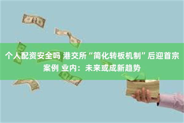 个人配资安全吗 港交所“简化转板机制”后迎首宗案例 业内：未来或成新趋势