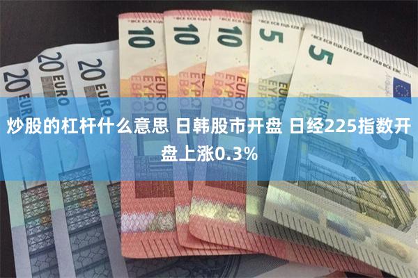 炒股的杠杆什么意思 日韩股市开盘 日经225指数开盘上涨0.3%