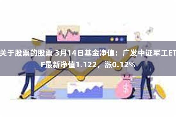 关于股票的股票 3月14日基金净值：广发中证军工ETF最新净值1.122，涨0.12%